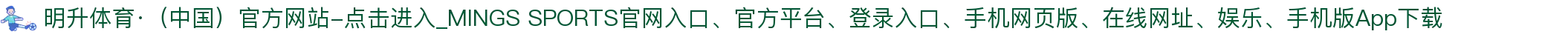明升体育·(中国)官方网站-点击进入_MINGS SPORTS